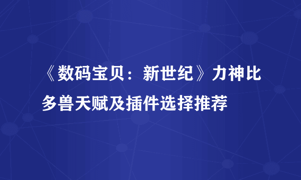 《数码宝贝：新世纪》力神比多兽天赋及插件选择推荐