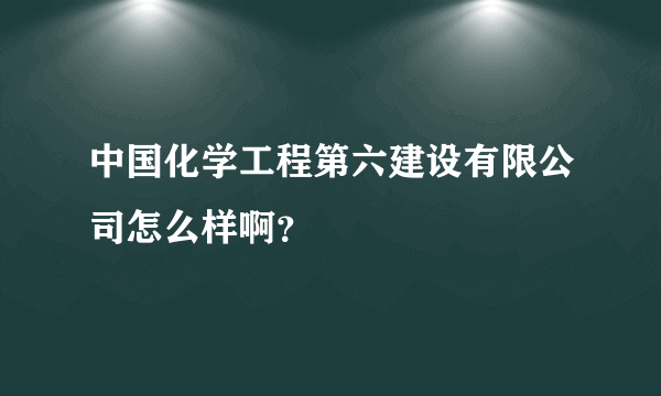 中国化学工程第六建设有限公司怎么样啊？