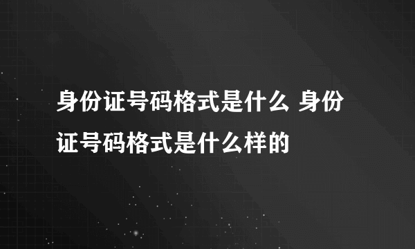 身份证号码格式是什么 身份证号码格式是什么样的