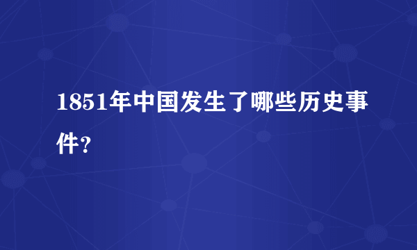 1851年中国发生了哪些历史事件？