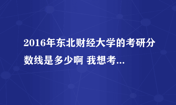 2016年东北财经大学的考研分数线是多少啊 我想考那个学校 拜托了