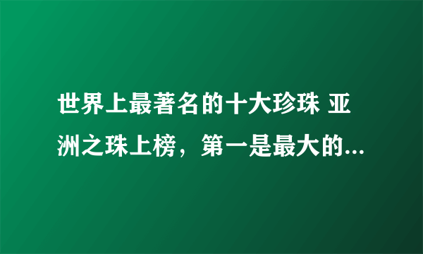 世界上最著名的十大珍珠 亚洲之珠上榜，第一是最大的天然海水珍珠