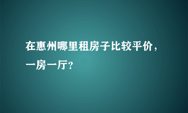 在惠州哪里租房子比较平价，一房一厅？