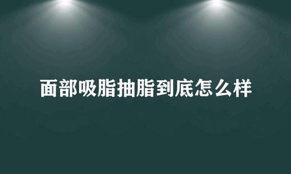 面部吸脂抽脂到底怎么样