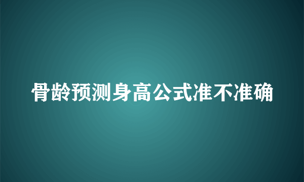 骨龄预测身高公式准不准确