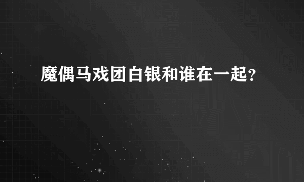 魔偶马戏团白银和谁在一起？