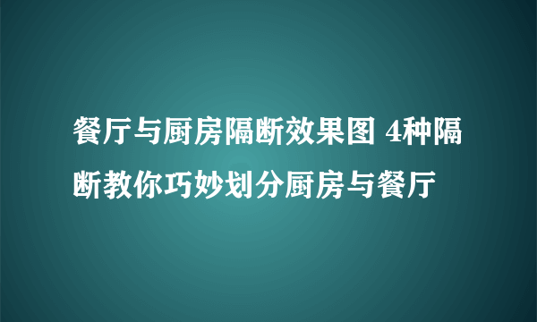 餐厅与厨房隔断效果图 4种隔断教你巧妙划分厨房与餐厅