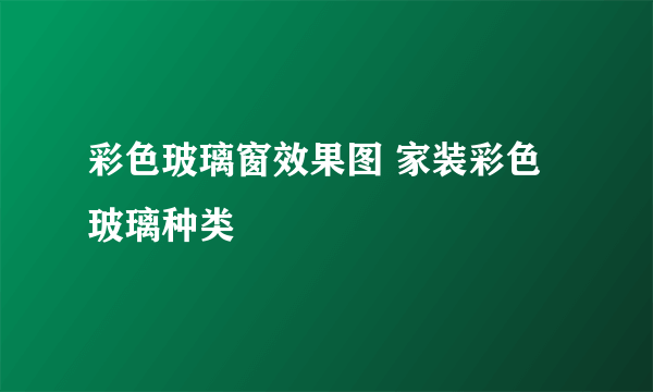 彩色玻璃窗效果图 家装彩色玻璃种类