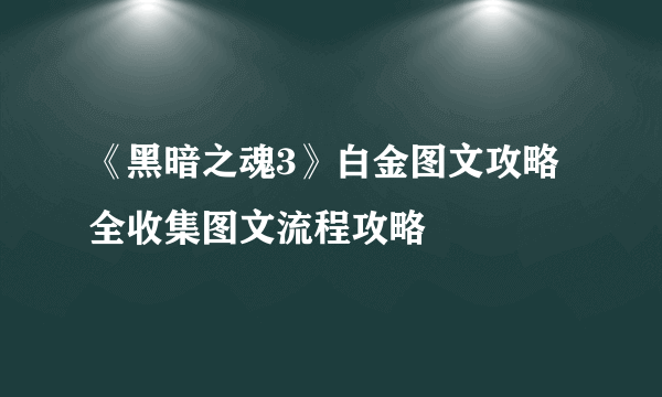 《黑暗之魂3》白金图文攻略 全收集图文流程攻略