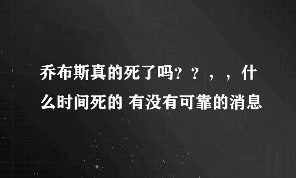 乔布斯真的死了吗？？，，什么时间死的 有没有可靠的消息