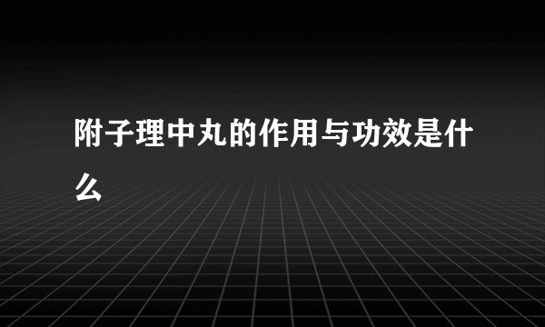 附子理中丸的作用与功效是什么