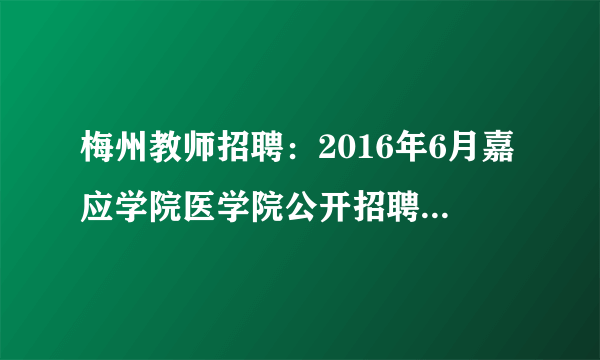 梅州教师招聘：2016年6月嘉应学院医学院公开招聘5名工作人员公告