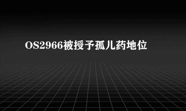 OS2966被授予孤儿药地位