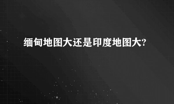 缅甸地图大还是印度地图大?