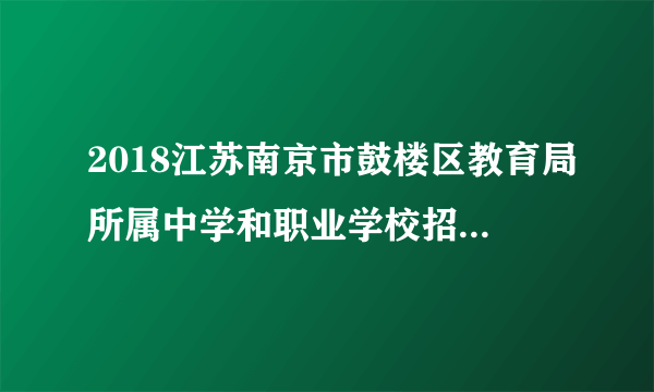 2018江苏南京市鼓楼区教育局所属中学和职业学校招聘新教师面试公告（52人）