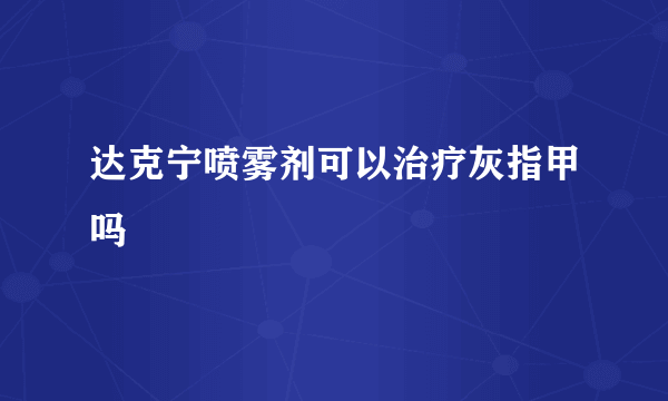 达克宁喷雾剂可以治疗灰指甲吗