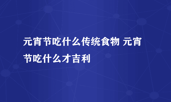 元宵节吃什么传统食物 元宵节吃什么才吉利