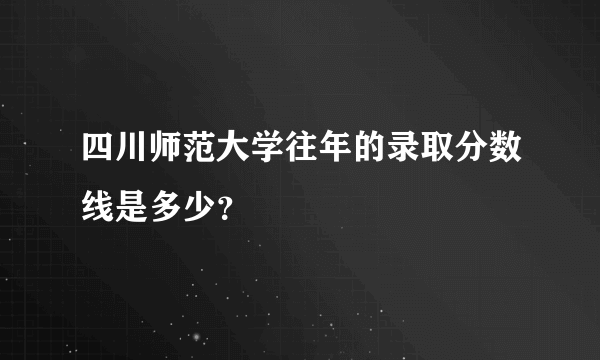 四川师范大学往年的录取分数线是多少？