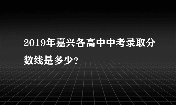 2019年嘉兴各高中中考录取分数线是多少？