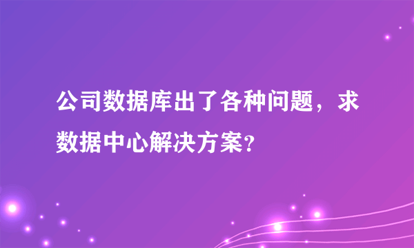 公司数据库出了各种问题，求数据中心解决方案？