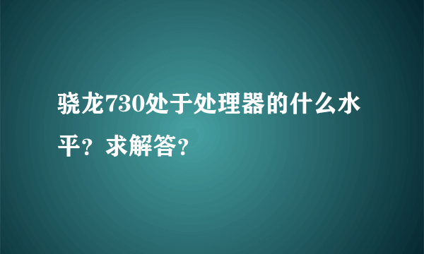 骁龙730处于处理器的什么水平？求解答？