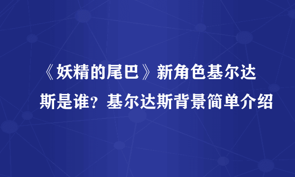 《妖精的尾巴》新角色基尔达斯是谁？基尔达斯背景简单介绍