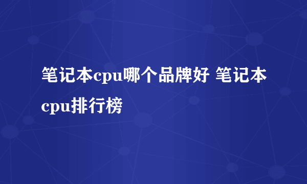 笔记本cpu哪个品牌好 笔记本cpu排行榜