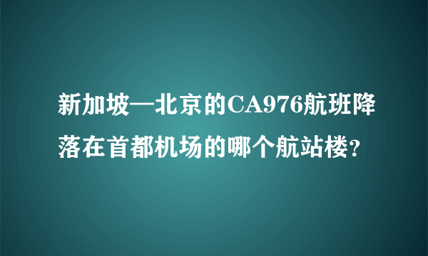 新加坡—北京的CA976航班降落在首都机场的哪个航站楼？