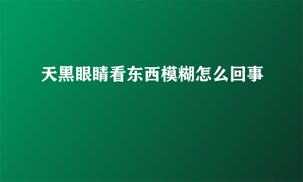 天黑眼睛看东西模糊怎么回事