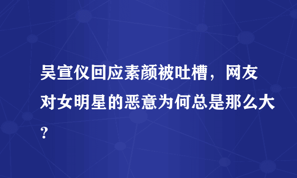 吴宣仪回应素颜被吐槽，网友对女明星的恶意为何总是那么大？