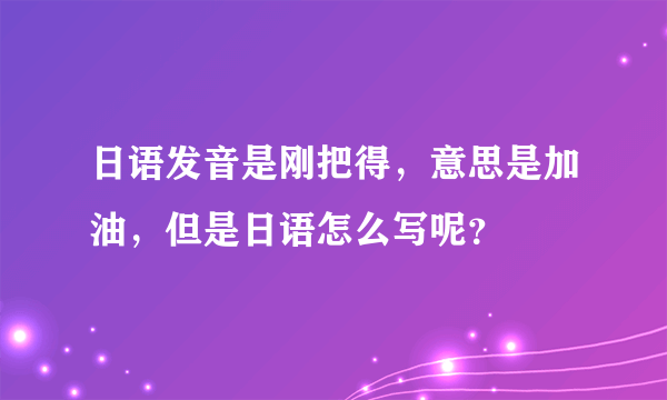 日语发音是刚把得，意思是加油，但是日语怎么写呢？