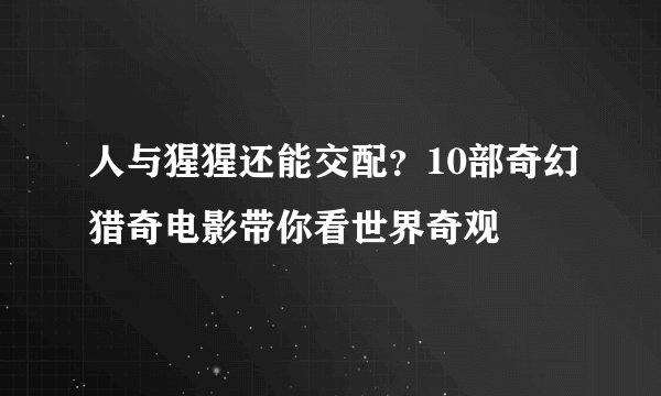 人与猩猩还能交配？10部奇幻猎奇电影带你看世界奇观