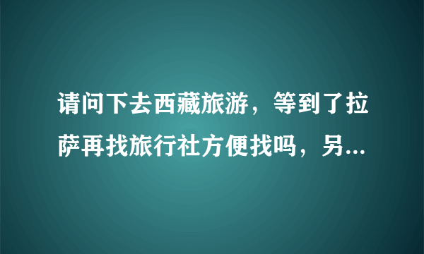 请问下去西藏旅游，等到了拉萨再找旅行社方便找吗，另外听说在火车上也会有旅行社的业务员，是吗？