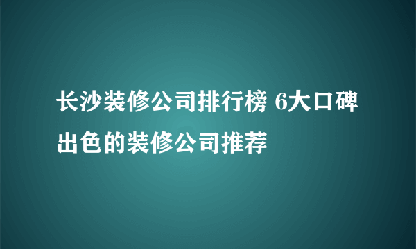 长沙装修公司排行榜 6大口碑出色的装修公司推荐