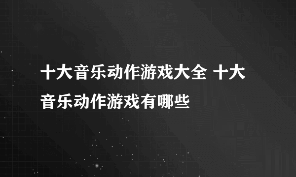 十大音乐动作游戏大全 十大音乐动作游戏有哪些