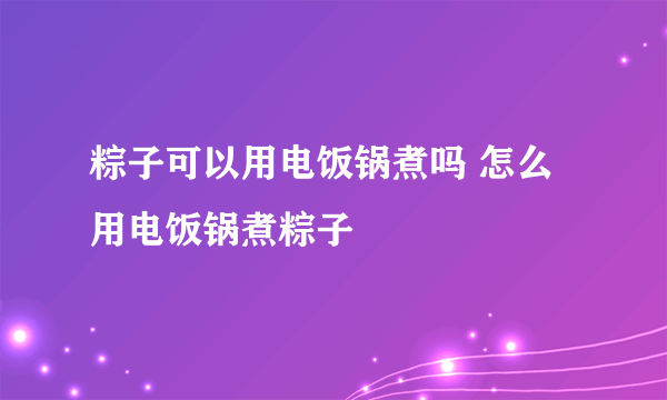 粽子可以用电饭锅煮吗 怎么用电饭锅煮粽子