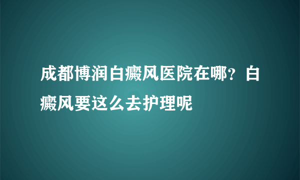 成都博润白癜风医院在哪？白癜风要这么去护理呢