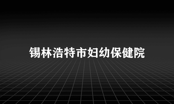 锡林浩特市妇幼保健院