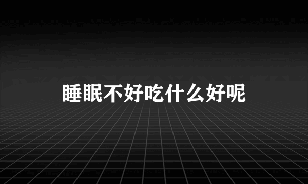 睡眠不好吃什么好呢