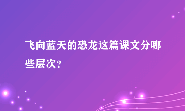 飞向蓝天的恐龙这篇课文分哪些层次？