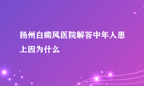 扬州白癜风医院解答中年人患上因为什么