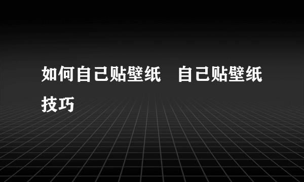 如何自己贴壁纸   自己贴壁纸技巧