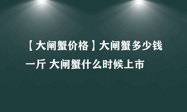 【大闸蟹价格】大闸蟹多少钱一斤 大闸蟹什么时候上市