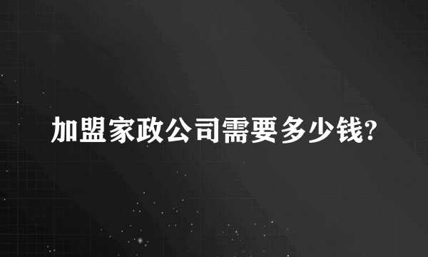 加盟家政公司需要多少钱?