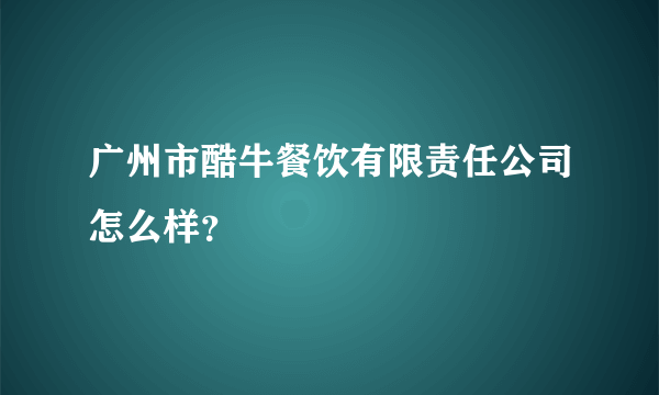 广州市酷牛餐饮有限责任公司怎么样？