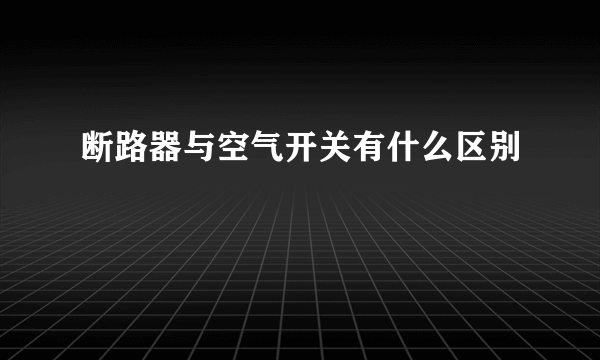 断路器与空气开关有什么区别