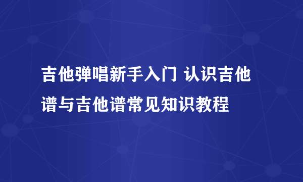 吉他弹唱新手入门 认识吉他谱与吉他谱常见知识教程