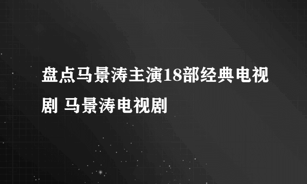 盘点马景涛主演18部经典电视剧 马景涛电视剧