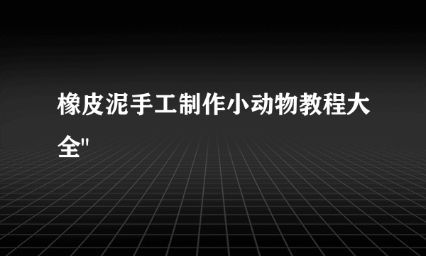 橡皮泥手工制作小动物教程大全