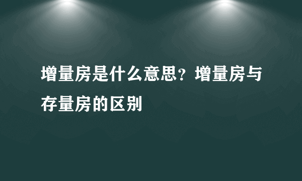 增量房是什么意思？增量房与存量房的区别